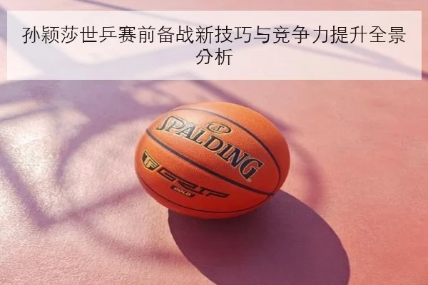孙颖莎新周期加练接发球质量提升对抗日本主力底气更足